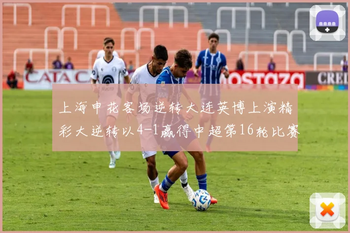 上海申花客场逆转大连英博上演精彩大逆转以4-1赢得中超第16轮比赛