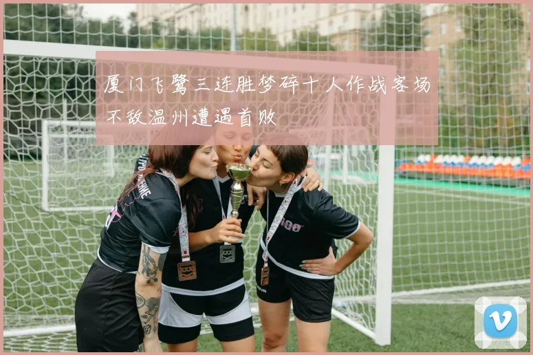 厦门飞鹭三连胜梦碎十人作战客场不敌温州遭遇首败