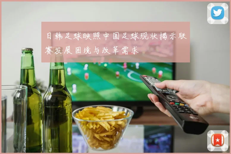 日韩足球映照中国足球现状揭示联赛发展困境与改革需求